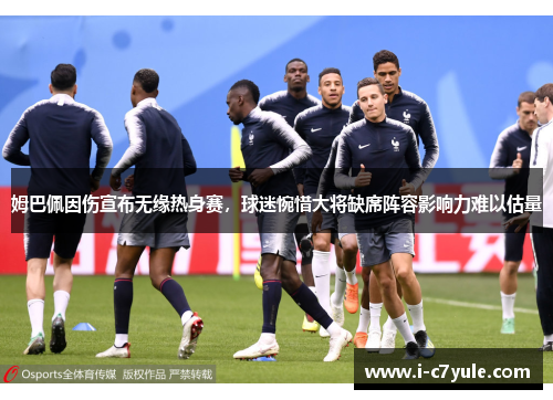 姆巴佩因伤宣布无缘热身赛，球迷惋惜大将缺席阵容影响力难以估量