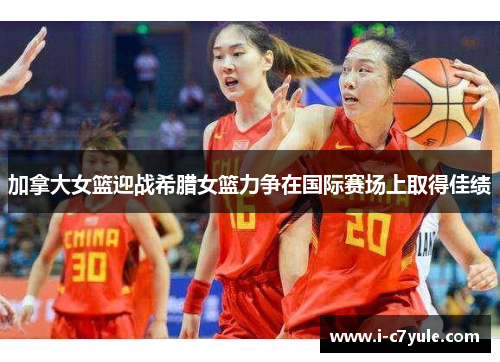 加拿大女篮迎战希腊女篮力争在国际赛场上取得佳绩