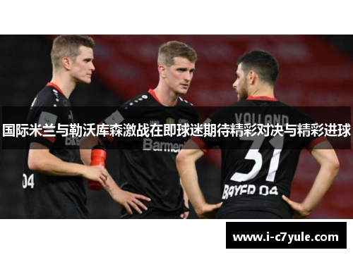 国际米兰与勒沃库森激战在即球迷期待精彩对决与精彩进球
