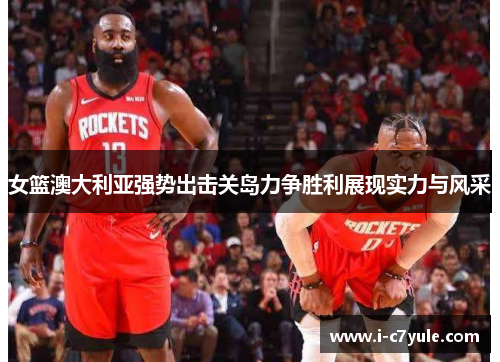 女篮澳大利亚强势出击关岛力争胜利展现实力与风采