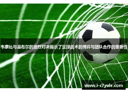 韦康比与温布尔的激烈对决揭示了足球战术的博弈与团队合作的重要性