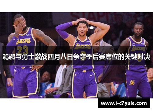 鹈鹕与勇士激战四月八日争夺季后赛席位的关键对决