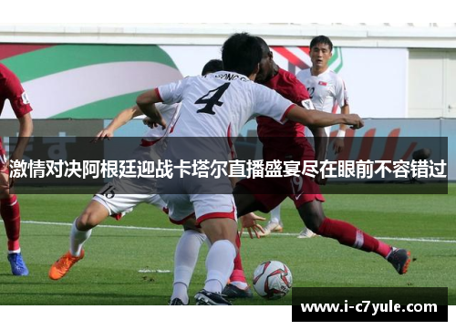 激情对决阿根廷迎战卡塔尔直播盛宴尽在眼前不容错过