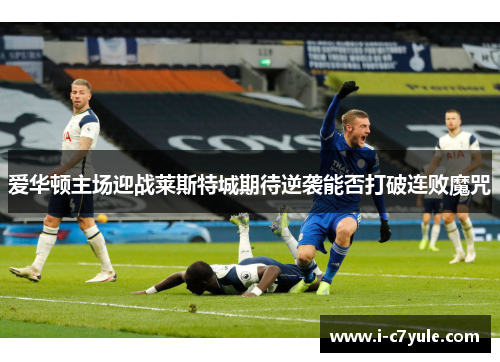 爱华顿主场迎战莱斯特城期待逆袭能否打破连败魔咒