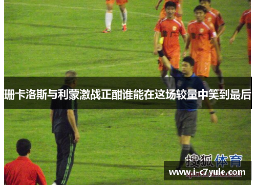 珊卡洛斯与利蒙激战正酣谁能在这场较量中笑到最后